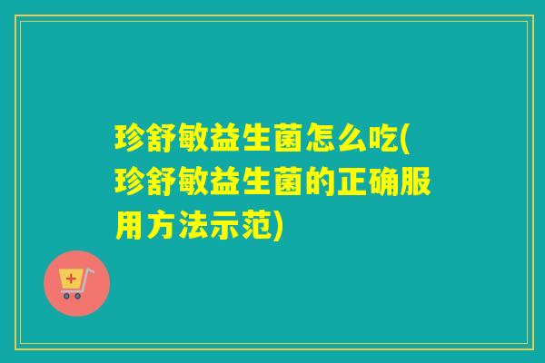 珍舒敏益生菌怎么吃(珍舒敏益生菌的正确服用方法示范)