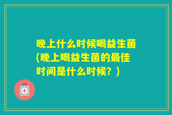 晚上什么时候喝益生菌(晚上喝益生菌的佳时间是什么时候？)