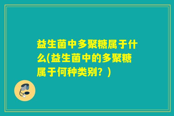益生菌中多聚糖属于什么(益生菌中的多聚糖属于何种类别？)