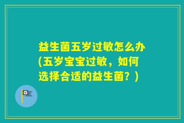 益生菌五岁怎么办(五岁宝宝,如何选择合适的益生菌?) 益生菌五岁怎么办(五岁宝宝,如何选择合适的益生菌?)