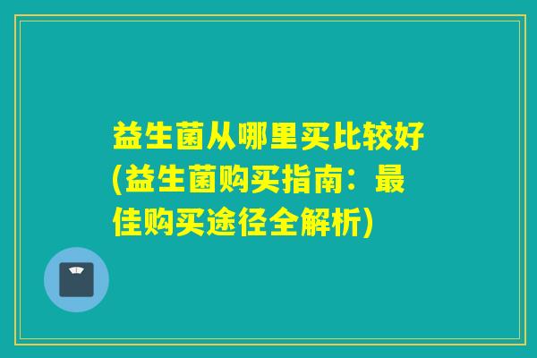 益生菌从哪里买比较好(益生菌购买指南：佳购买途径全解析)
