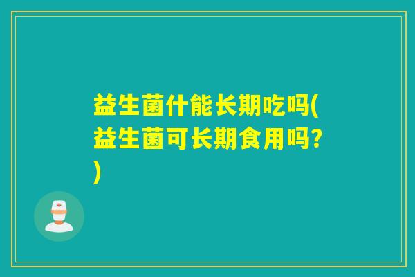 益生菌什能长期吃吗(益生菌可长期食用吗？)