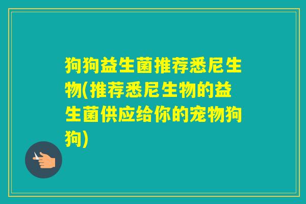 狗狗益生菌推荐悉尼生物(推荐悉尼生物的益生菌供应给你的宠物狗狗)