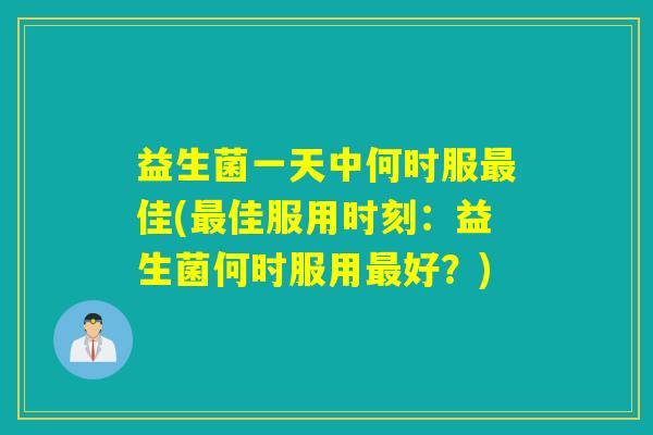 益生菌一天中何时服佳(佳服用时刻:益生菌何时服用好?) 益生菌一天中何时服佳(佳服用时刻:益生菌何时服用好?)