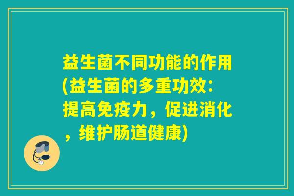 益生菌不同功能的作用(益生菌的多重功效：提高力，促进消化，维护肠道健康)