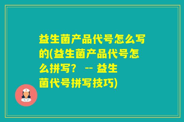 益生菌产品代号怎么写的(益生菌产品代号怎么拼写? -- 益生菌代号拼写技巧) 益生菌产品代号怎么写的(益生菌产品代号怎么拼写? -- 益生菌代号拼写技巧)