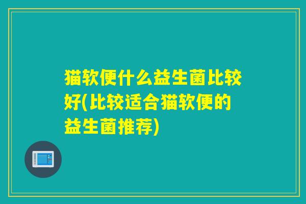 猫软便什么益生菌比较好(比较适合猫软便的益生菌推荐)