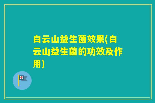 白云山益生菌效果(白云山益生菌的功效及作用)