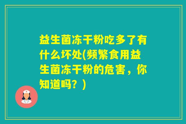 益生菌冻干粉吃多了有什么坏处(频繁食用益生菌冻干粉的危害，你知道吗？)