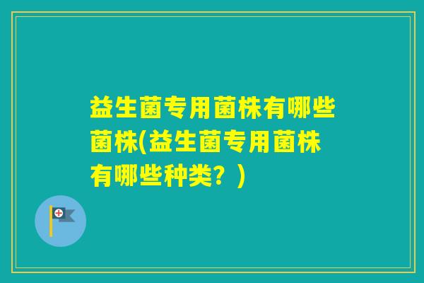 益生菌专用菌株有哪些菌株(益生菌专用菌株有哪些种类？)