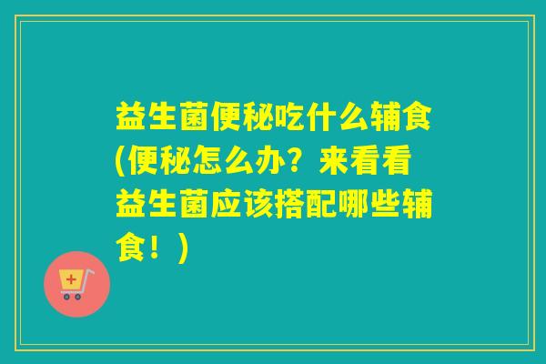 益生菌吃什么辅食(怎么办？来看看益生菌应该搭配哪些辅食！)
