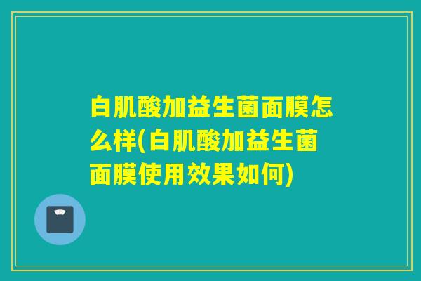 白肌酸加益生菌面膜怎么样(白肌酸加益生菌面膜使用效果如何)