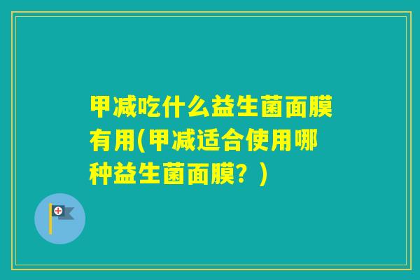甲减吃什么益生菌面膜有用(甲减适合使用哪种益生菌面膜?) 甲减吃什么益生菌面膜有用(甲减适合使用哪种益生菌面膜?)