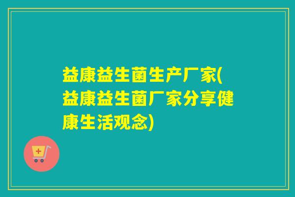 益康益生菌生产厂家(益康益生菌厂家分享健康生活观念)