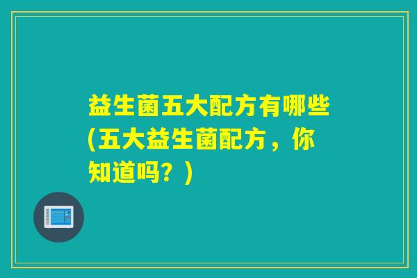 益生菌五大配方有哪些(五大益生菌配方，你知道吗？)