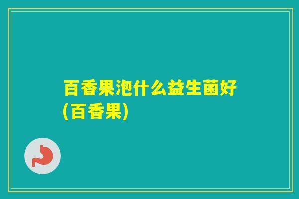 百香果泡什么益生菌好(百香果) 百香果泡什么益生菌好(百香果)
