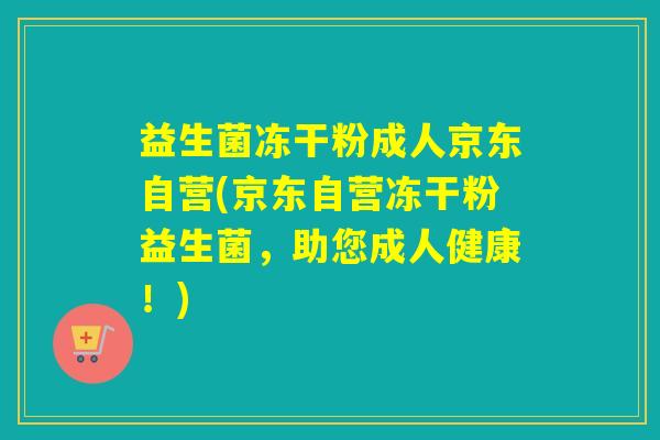 益生菌冻干粉成人京东自营(京东自营冻干粉益生菌,助您成人健康!) 益生菌冻干粉成人京东自营(京东自营冻干粉益生菌,助您成人健康!)
