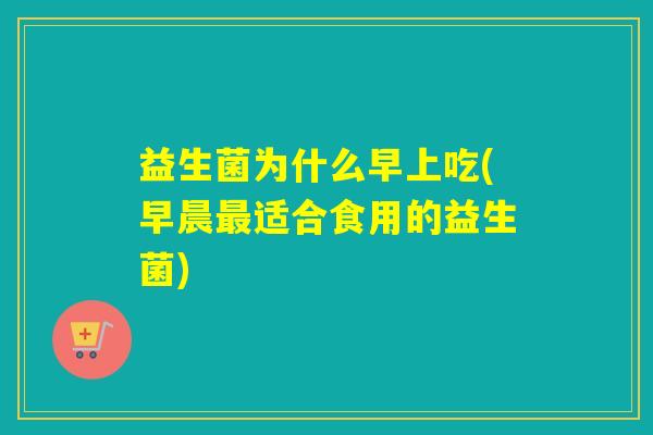 益生菌为什么早上吃(早晨适合食用的益生菌)