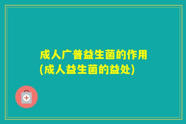 成人广普益生菌的作用(成人益生菌的益处)