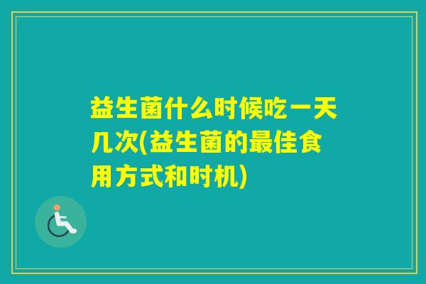 益生菌什么时候吃一天几次(益生菌的佳食用方式和时机) 益生菌什么时候吃一天几次(益生菌的佳食用方式和时机)