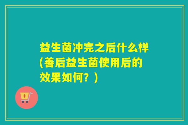 益生菌冲完之后什么样(善后益生菌使用后的效果如何?) 益生菌冲完之后什么样(善后益生菌使用后的效果如何?)