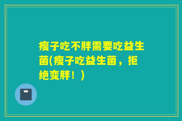 瘦子吃不胖需要吃益生菌(瘦子吃益生菌，拒绝变胖！)