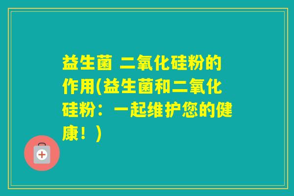 益生菌 二氧化硅粉的作用(益生菌和二氧化硅粉:一起维护您的健康!) 益生菌 二氧化硅粉的作用(益生菌和二氧化硅粉:一起维护您的健康!)