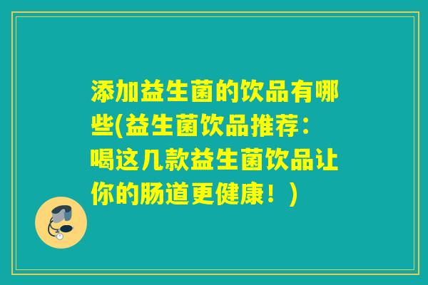 添加益生菌的饮品有哪些(益生菌饮品推荐:喝这几款益生菌饮品让你的肠道更健康!) 添加益生菌的饮品有哪些(益生菌饮品推荐:喝这几款益生菌饮品让你的肠道更健康!)