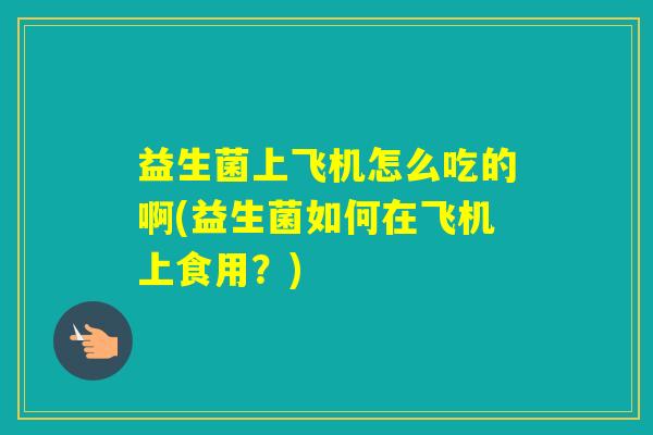 益生菌上飞机怎么吃的啊(益生菌如何在飞机上食用？)