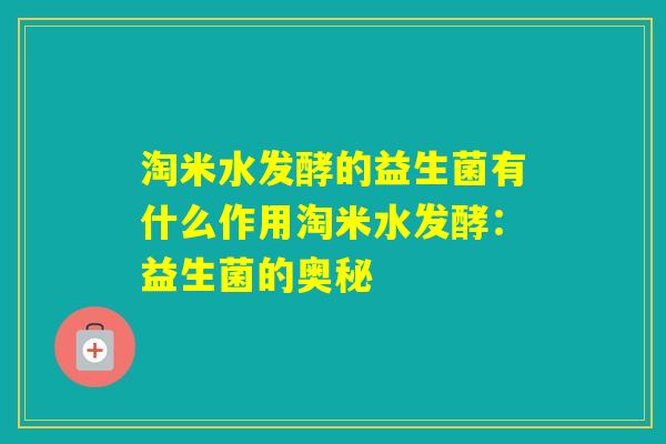 淘米水发酵的益生菌有什么作用淘米水发酵：益生菌的奥秘