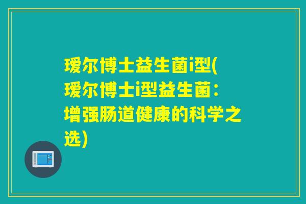 瑷尔博士益生菌i型(瑷尔博士i型益生菌:增强肠道健康的科学之选) 瑷尔博士益生菌i型(瑷尔博士i型益生菌:增强肠道健康的科学之选)