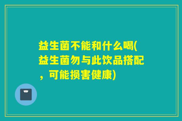 益生菌不能和什么喝(益生菌勿与此饮品搭配，可能损害健康)