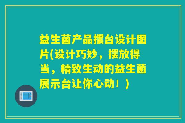 益生菌产品摆台设计图片(设计巧妙，摆放得当，精致生动的益生菌展示台让你心动！)