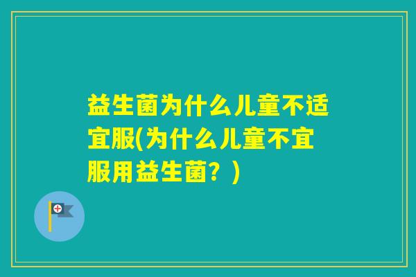 益生菌为什么儿童不适宜服(为什么儿童不宜服用益生菌？)