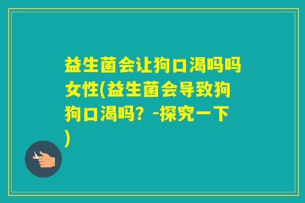 益生菌会让狗口渴吗吗女性(益生菌会导致狗狗口渴吗？-探究一下)