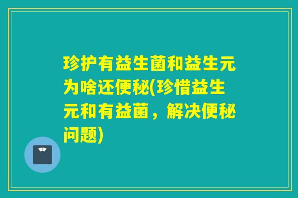 珍护有益生菌和益生元为啥还(珍惜益生元和有益菌，解决问题)