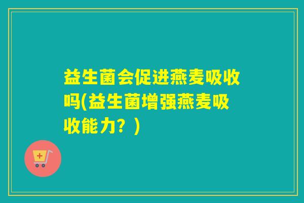 益生菌会促进燕麦吸收吗(益生菌增强燕麦吸收能力?) 益生菌会促进燕麦吸收吗(益生菌增强燕麦吸收能力?)