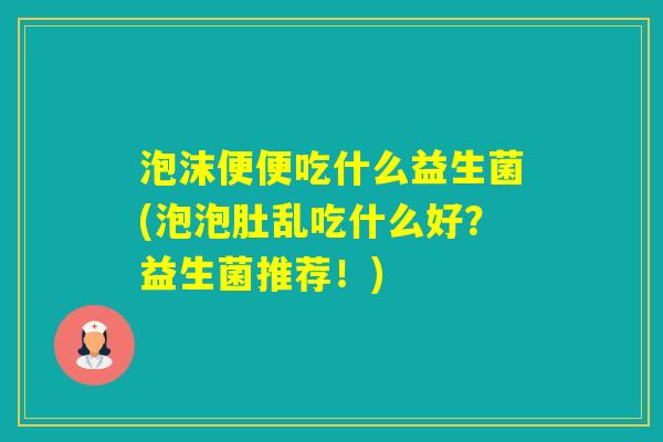 泡沫便便吃什么益生菌(泡泡肚乱吃什么好？益生菌推荐！)