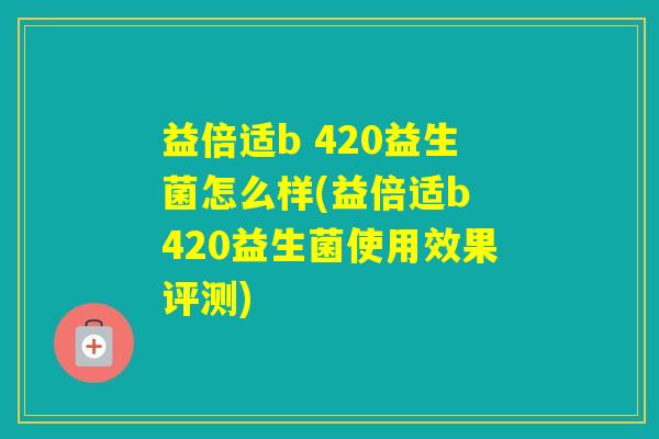 益倍适b 420益生菌怎么样(益倍适b 420益生菌使用效果评测)