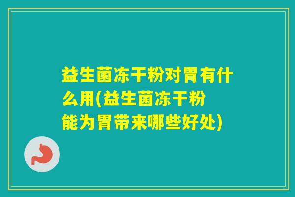 益生菌冻干粉对胃有什么用(益生菌冻干粉 能为胃带来哪些好处)
