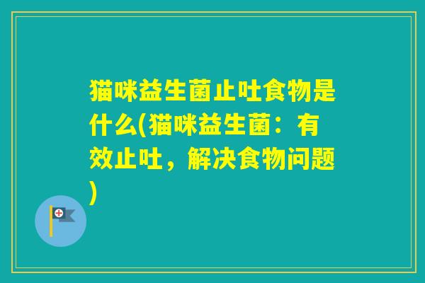 猫咪益生菌止吐食物是什么(猫咪益生菌:有效止吐,解决食物问题) 猫咪益生菌止吐食物是什么(猫咪益生菌:有效止吐,解决食物问题)