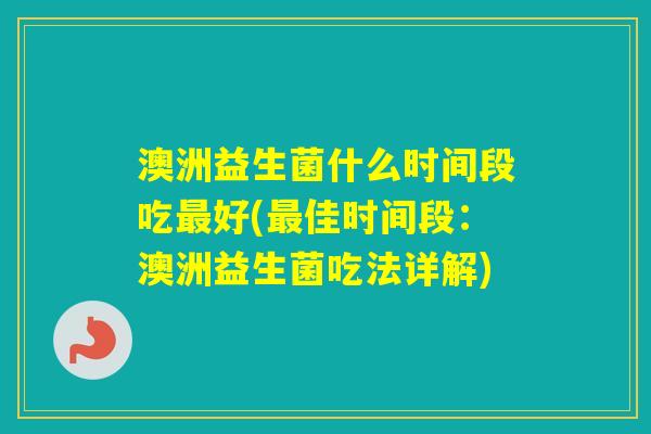 澳洲益生菌什么时间段吃好(佳时间段：澳洲益生菌吃法详解)