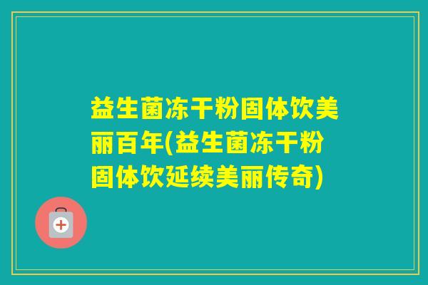 益生菌冻干粉固体饮美丽百年(益生菌冻干粉固体饮延续美丽传奇)