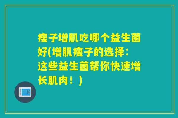 瘦子增肌吃哪个益生菌好(增肌瘦子的选择:这些益生菌帮你快速增长肌肉!) 瘦子增肌吃哪个益生菌好(增肌瘦子的选择:这些益生菌帮你快速增长肌肉!)