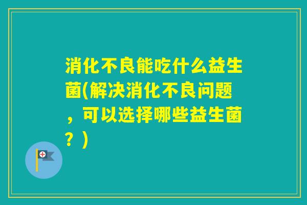 能吃什么益生菌(解决问题，可以选择哪些益生菌？)