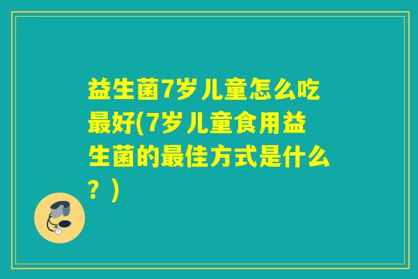益生菌7岁儿童怎么吃好(7岁儿童食用益生菌的佳方式是什么？)