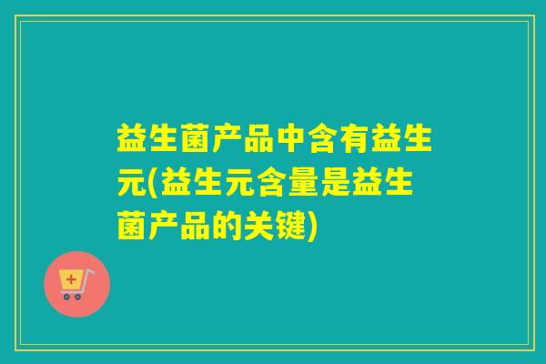 益生菌产品中含有益生元(益生元含量是益生菌产品的关键) 益生菌产品中含有益生元(益生元含量是益生菌产品的关键)