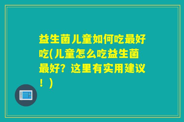 益生菌儿童如何吃好吃(儿童怎么吃益生菌好?这里有实用建议!) 益生菌儿童如何吃好吃(儿童怎么吃益生菌好?这里有实用建议!)