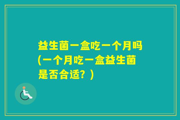 益生菌一盒吃一个月吗(一个月吃一盒益生菌是否合适？)