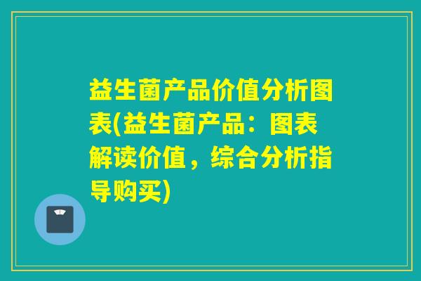 益生菌产品价值分析图表(益生菌产品:图表解读价值,综合分析指导购买) 益生菌产品价值分析图表(益生菌产品:图表解读价值,综合分析指导购买)